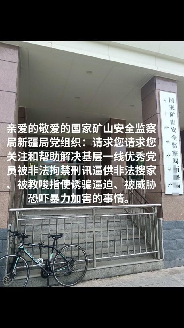 亲爱的敬爱的国家矿山安全监察局新疆局党组织：请求您请求您请求您关注和帮助解决基层一线优秀党员被非法拘禁刑讯逼供非法搜家、被教唆指使诱骗逼迫、被威胁恐吓暴力加害的事情。