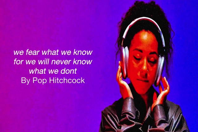 we fear what we know for we will never know what we don't - Pop Hitchcock